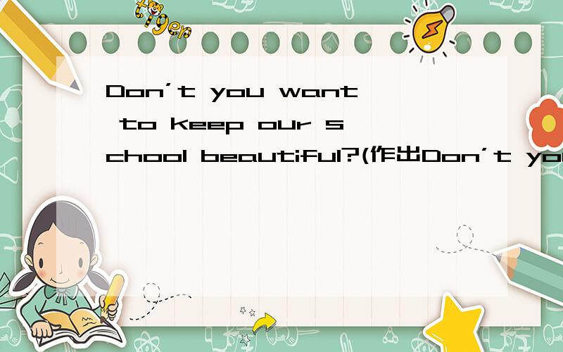 Don’t you want to keep our school beautiful?(作出Don’t you want to keep our school beautiful?(作出肯定回答)
