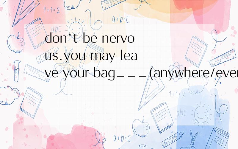 don't be nervous.you may leave your bag___(anywhere/everywhere) in the room