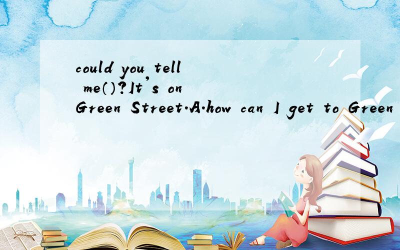 could you tell me（）?It's on Green Street.A.how can I get to Green Hotelcould you tell me（）?It's on Green Street.A.how can I get to Green HotelB.where is Green hotelC.Where Mrs.Green liveD.which is the way to Green Hotel没有答案吱一声.