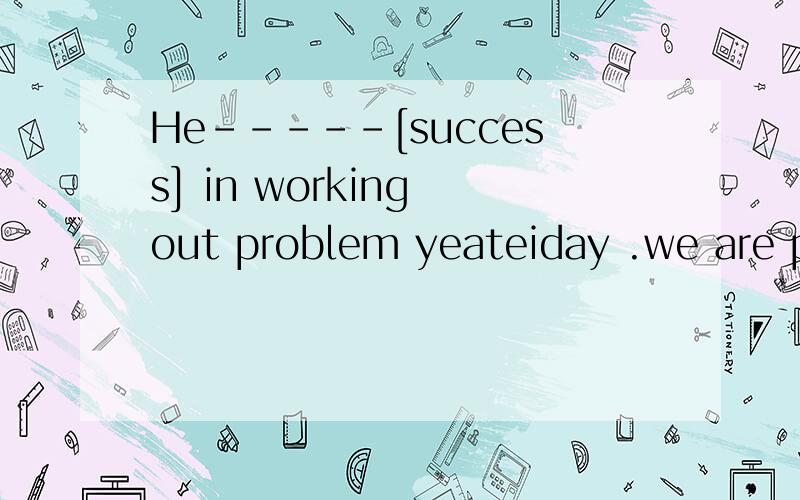 He-----[success] in working out problem yeateiday .we are proud of him .