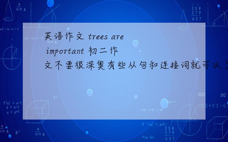 英语作文 trees are important 初二作文不要很深奥有些从句和连接词就可以了