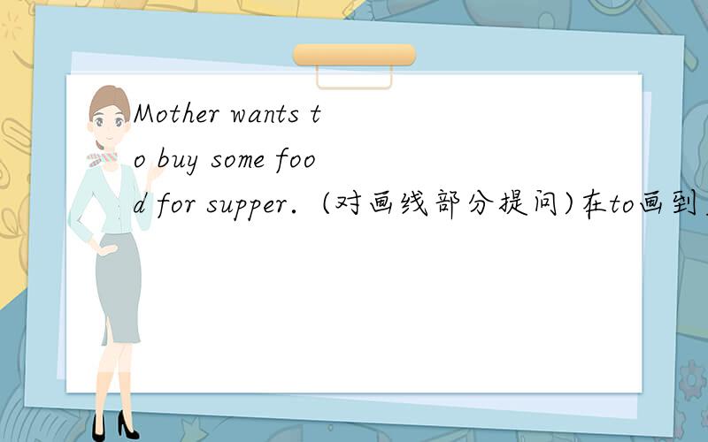 Mother wants to buy some food for supper．(对画线部分提问)在to画到后面