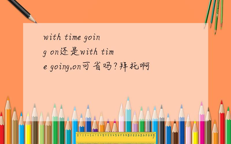 with time going on还是with time going,on可省吗?拜托啊