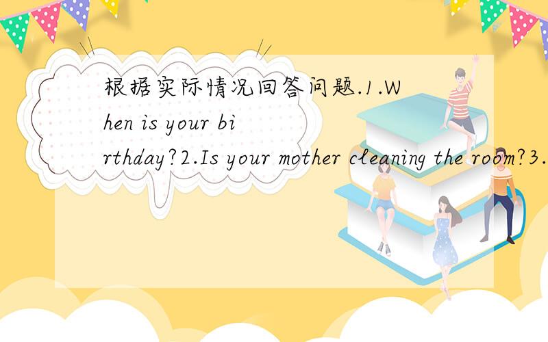 根据实际情况回答问题.1.When is your birthday?2.Is your mother cleaning the room?3.What time do you get up?4.What is the bird doing?