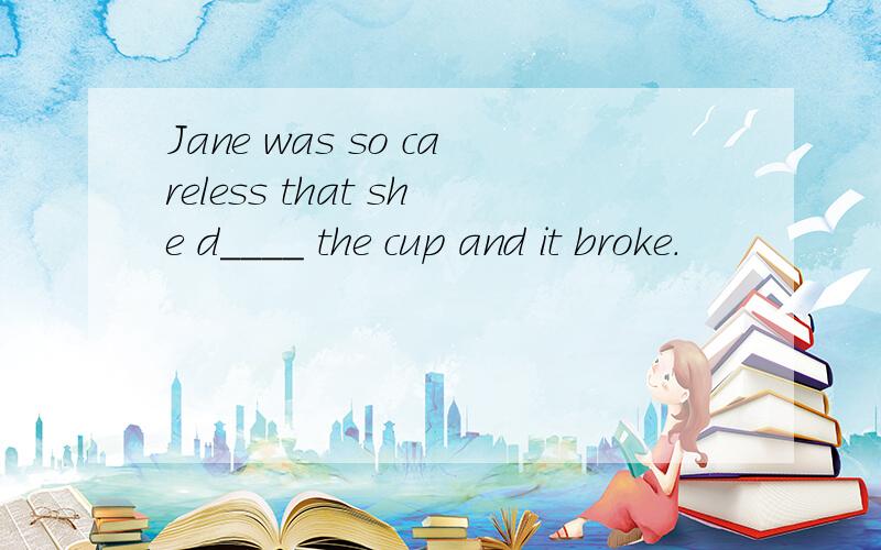 Jane was so careless that she d____ the cup and it broke.
