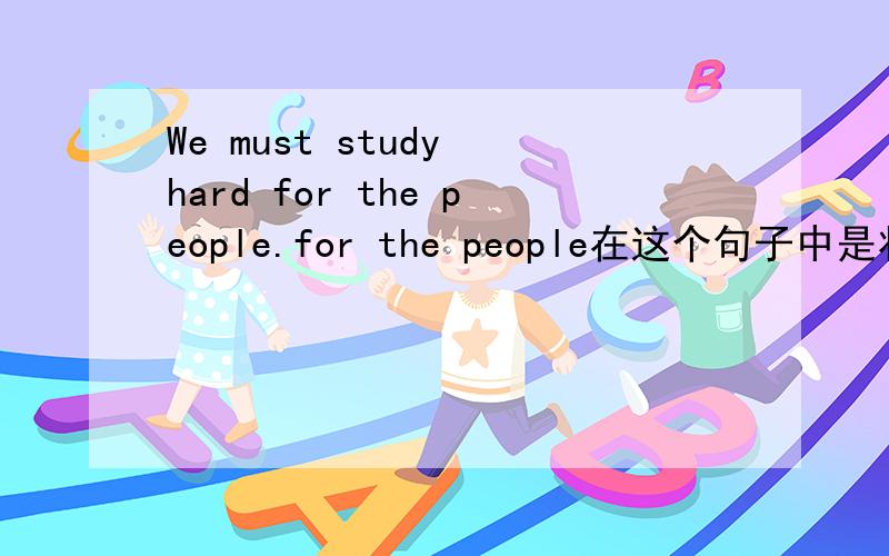 We must study hard for the people.for the people在这个句子中是状语吗?如果不是那是什么?