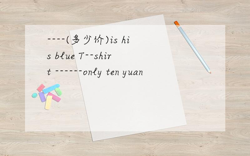 ----(多少价)is his blue T--shirt ------only ten yuan