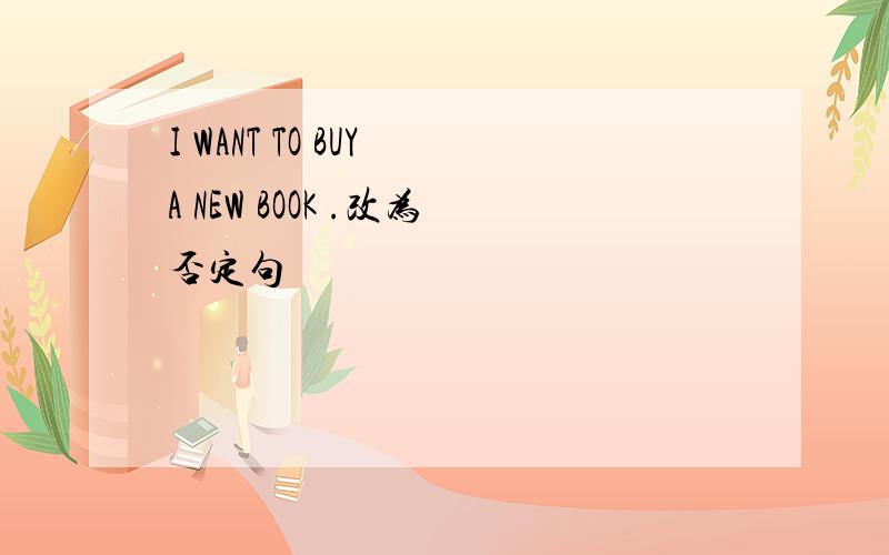 I WANT TO BUY A NEW BOOK .改为否定句