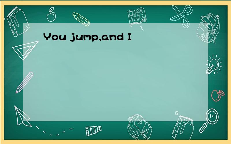 You jump,and I