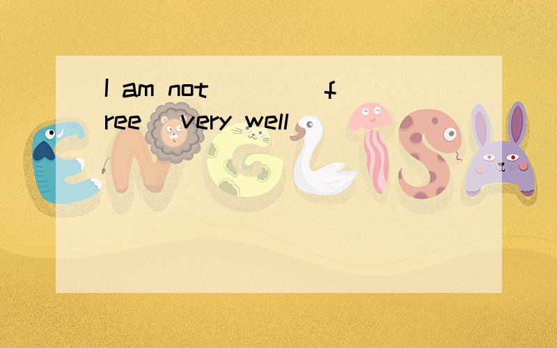 I am not ___(free) very well