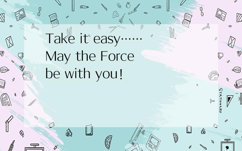 Take it easy……May the Force be with you!