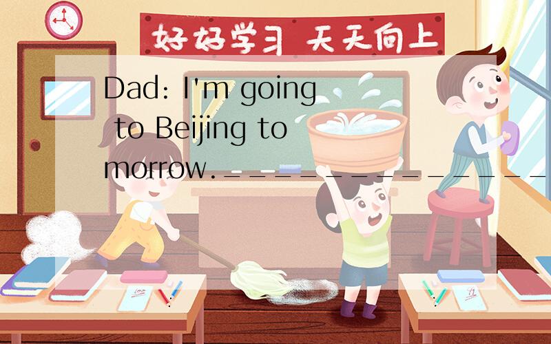 Dad: I'm going to Beijing tomorrow.________________________? me:Yes ,dad,I like walking to school.