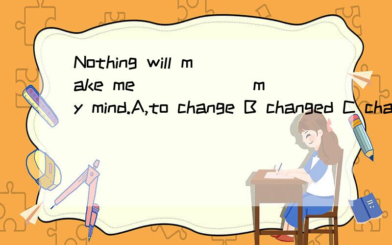 Nothing will make me ______my mind.A,to change B changed C changes D change