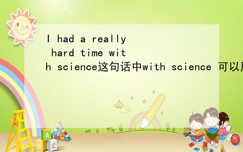 I had a really hard time with science这句话中with science 可以用 to study science吗?可不可用I had a really time studying science.