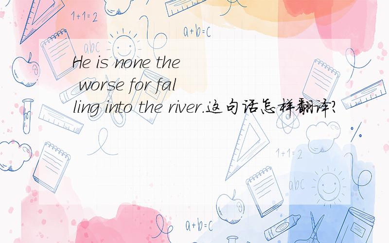 He is none the worse for falling into the river.这句话怎样翻译?