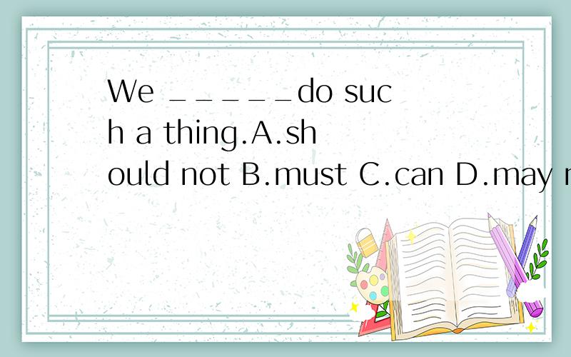 We _____do such a thing.A.should not B.must C.can D.may not