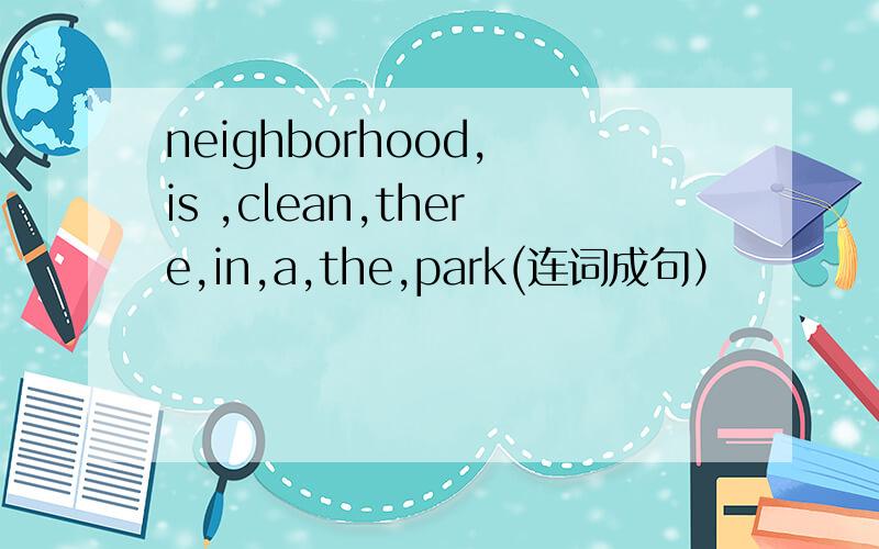 neighborhood, is ,clean,there,in,a,the,park(连词成句）