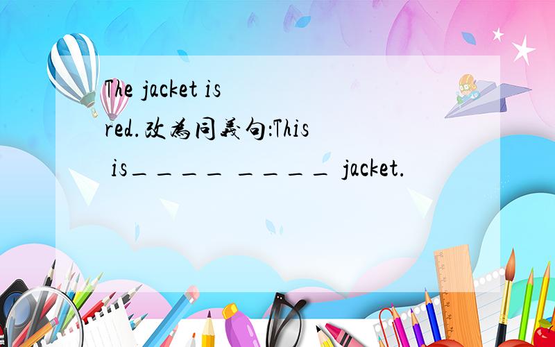 The jacket is red.改为同义句：This is____ ____ jacket.