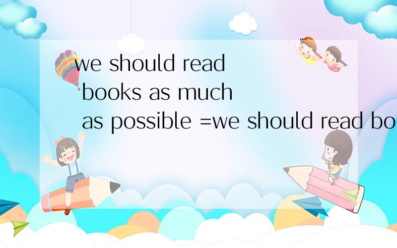 we should read books as much as possible =we should read books as much as _ _