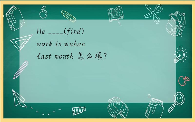 He ____(find) work in wuhan last month 怎么填?