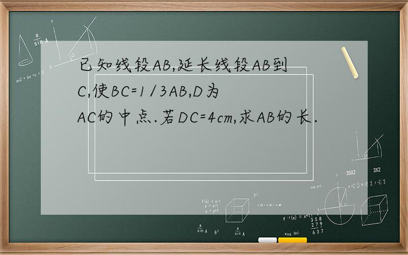 已知线段AB,延长线段AB到C,使BC=1/3AB,D为AC的中点.若DC=4cm,求AB的长.