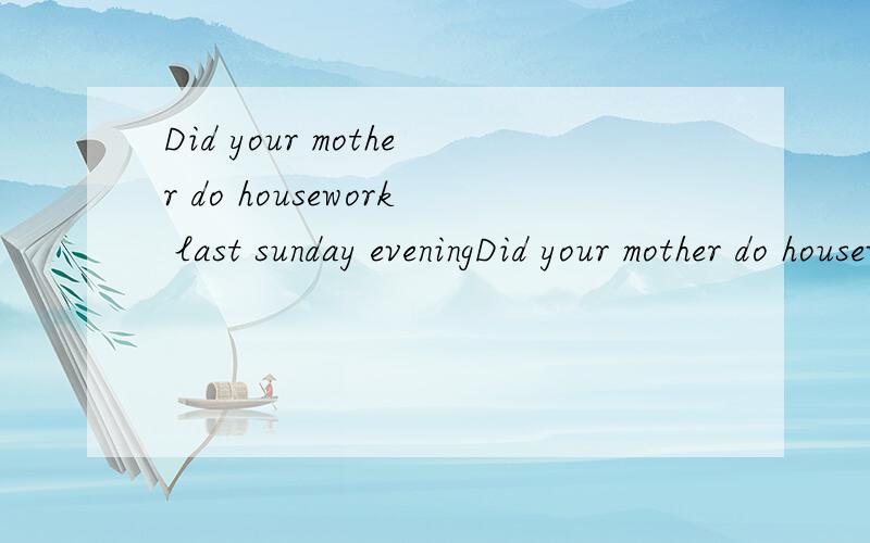 Did your mother do housework last sunday eveningDid your mother do housework last sunday evening 做肯定回答