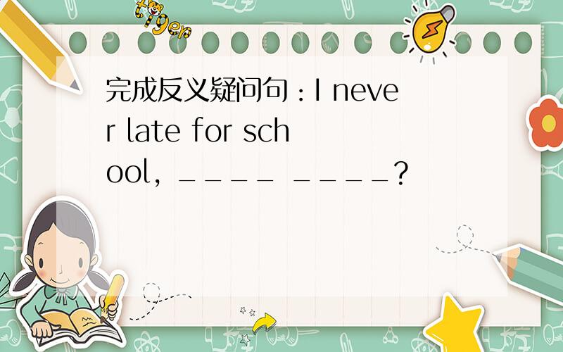 完成反义疑问句：I never late for school, ____ ____?