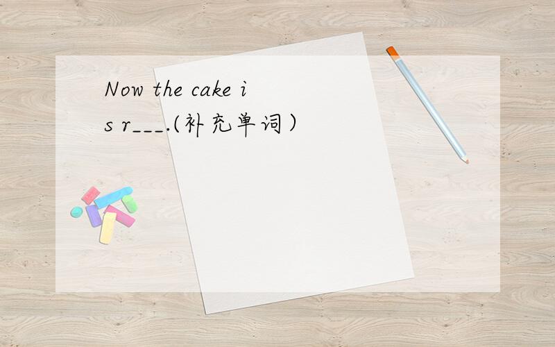 Now the cake is r___.(补充单词）