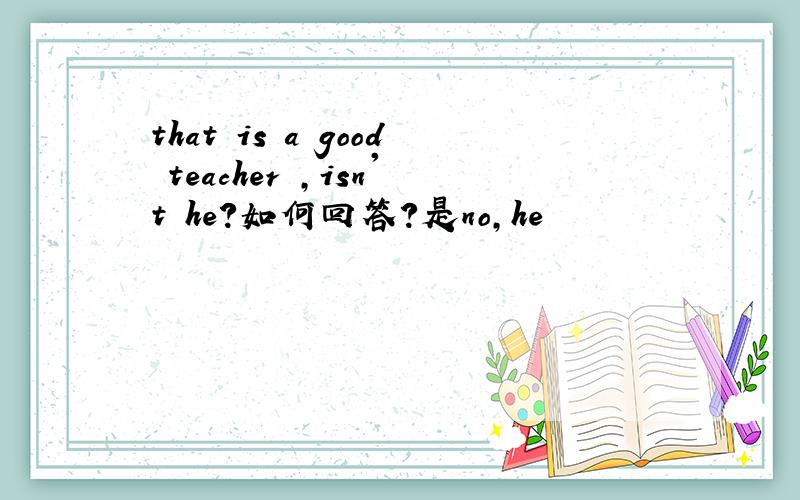 that is a good teacher ,isn't he?如何回答?是no,he