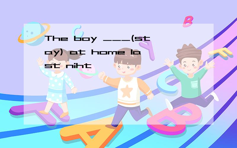 The boy ___(stay) at home last niht