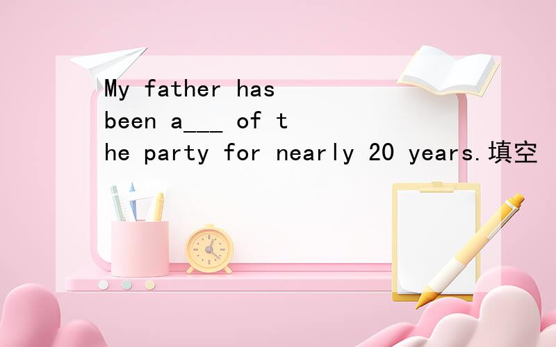 My father has been a___ of the party for nearly 20 years.填空