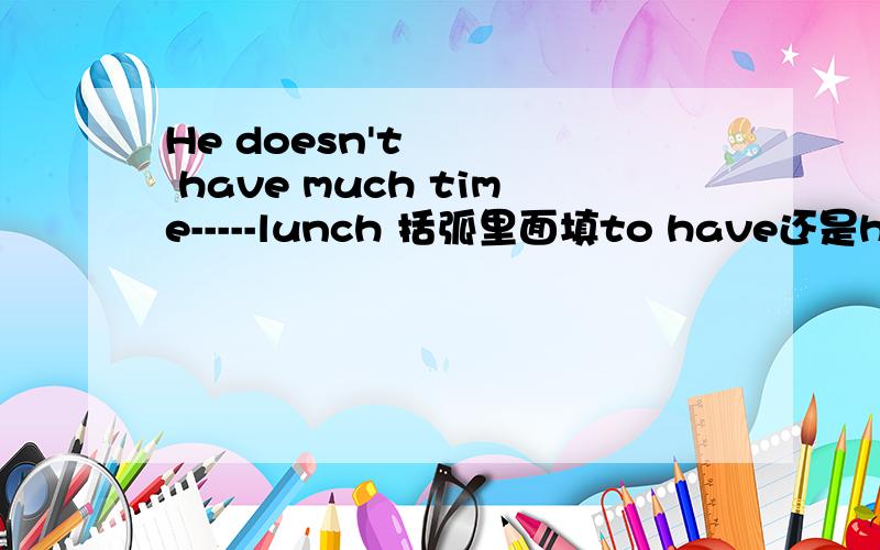 He doesn't have much time-----lunch 括弧里面填to have还是having 为什么呢?