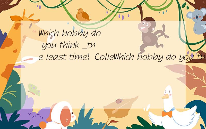 Which hobby do you think _the least time? ColleWhich hobby do you think _the least time?   Collecting stamps.A.takes up B.tidies up C.gives up D.makes up