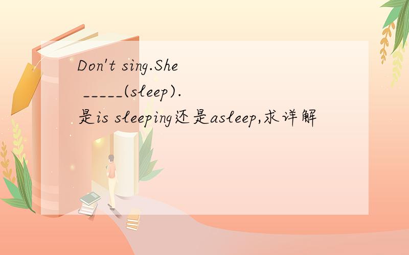 Don't sing.She _____(sleep).是is sleeping还是asleep,求详解