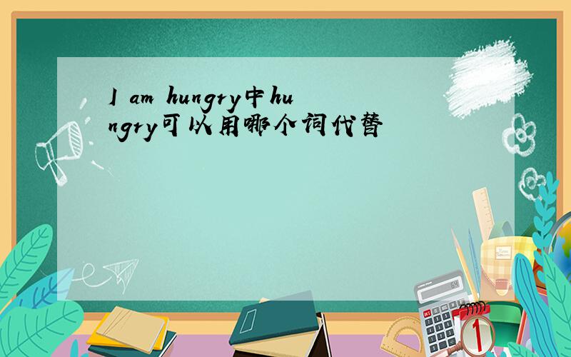 I am hungry中hungry可以用哪个词代替