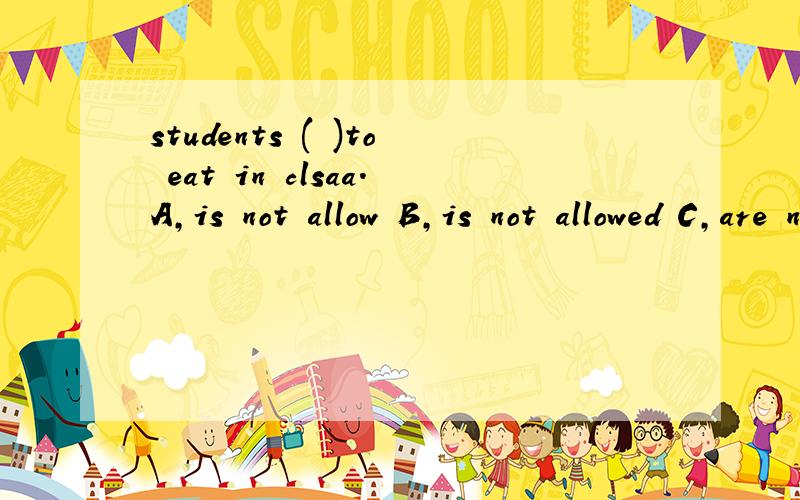 students ( )to eat in clsaa.A,is not allow B,is not allowed C,are not allow D,are not allowed