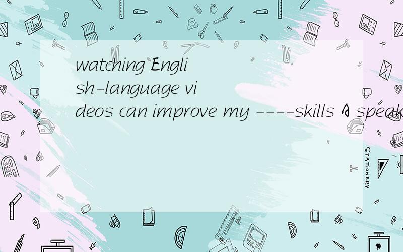 watching English-language videos can improve my ----skills A speak B spoken C speaking