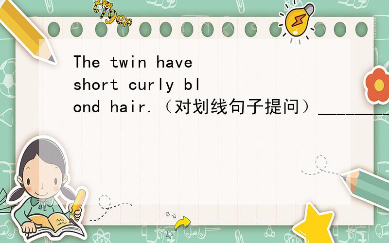 The twin have short curly blond hair.（对划线句子提问）______________________