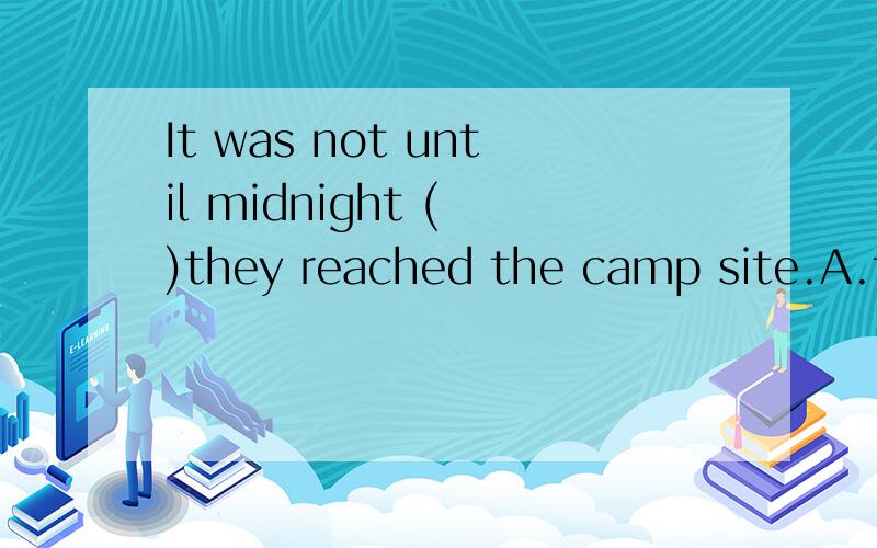 It was not until midnight ( )they reached the camp site.A.that B.when C.while D.as
