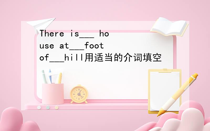 There is___ house at___foot of___hill用适当的介词填空