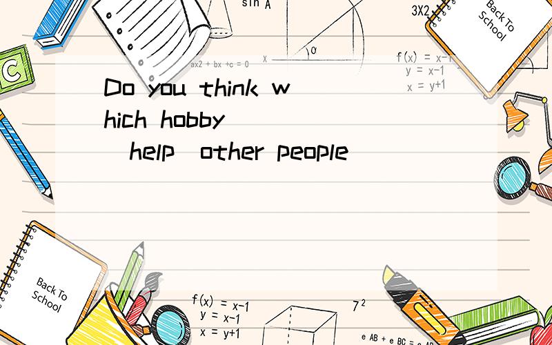 Do you think which hobby____(help)other people