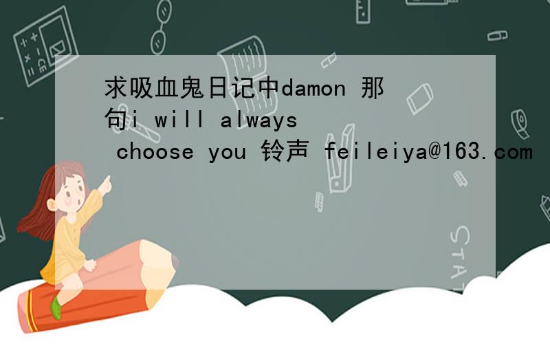 求吸血鬼日记中damon 那句i will always choose you 铃声 feileiya@163.com