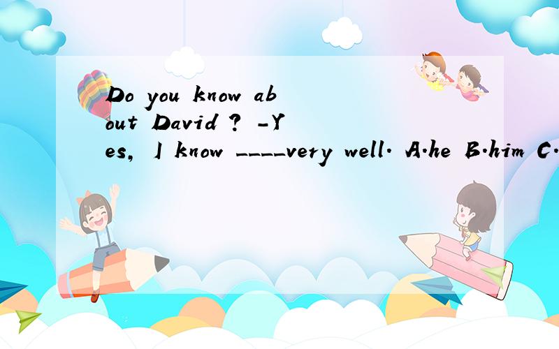 Do you know about David ? -Yes, I know ____very well. A.he B.him C.his