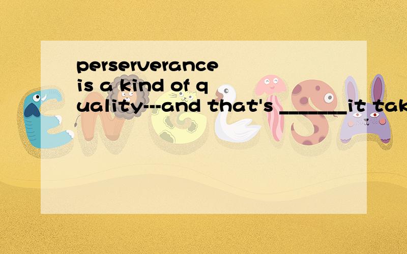 perserverance is a kind of quality---and that's _______it takes to do anyting well.perserverance is a kind of quality---and that's _______it takes to do anyting well.a what b thatc whichd why