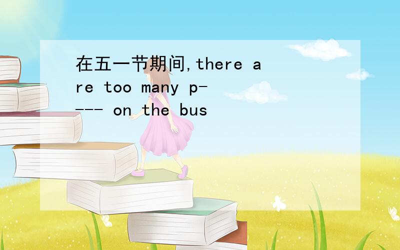 在五一节期间,there are too many p---- on the bus