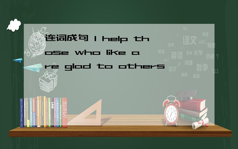 连词成句 I help those who like are glad to others