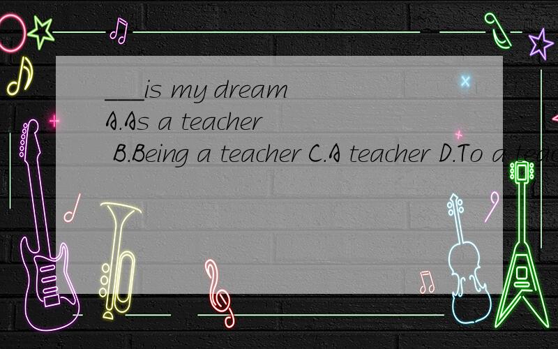 ___is my dreamA.As a teacher B.Being a teacher C.A teacher D.To a teacher