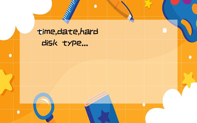 time,date,hard disk type...