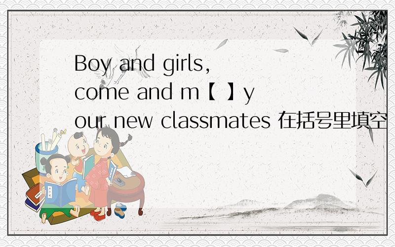 Boy and girls,come and m【 】your new classmates 在括号里填空