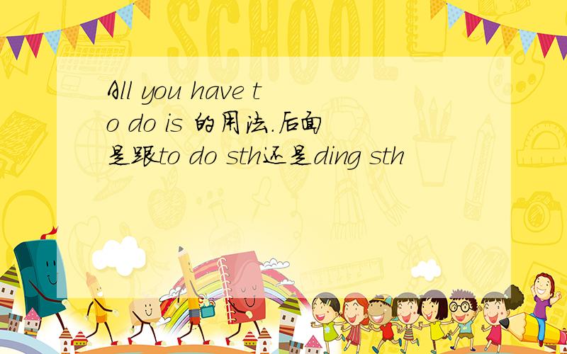 All you have to do is 的用法.后面是跟to do sth还是ding sth